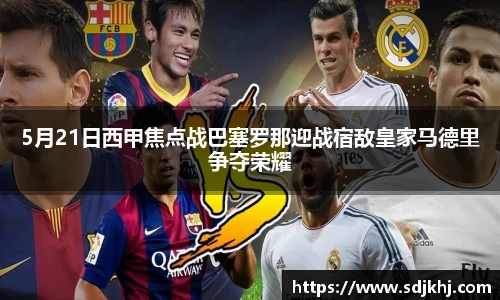 5月21日西甲焦点战巴塞罗那迎战宿敌皇家马德里争夺荣耀