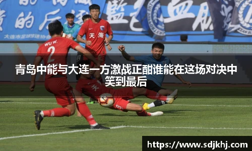 青岛中能与大连一方激战正酣谁能在这场对决中笑到最后